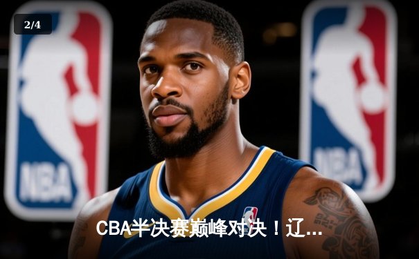 CBA半决赛巅峰对决！辽宁男篮加时苦战险胜广东，赵继伟33分导演逆转好戏 - 2