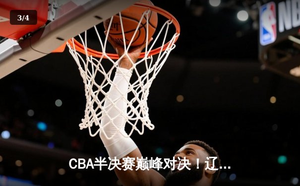 CBA半决赛巅峰对决！辽宁男篮加时苦战险胜广东，赵继伟33分导演逆转好戏 - 3